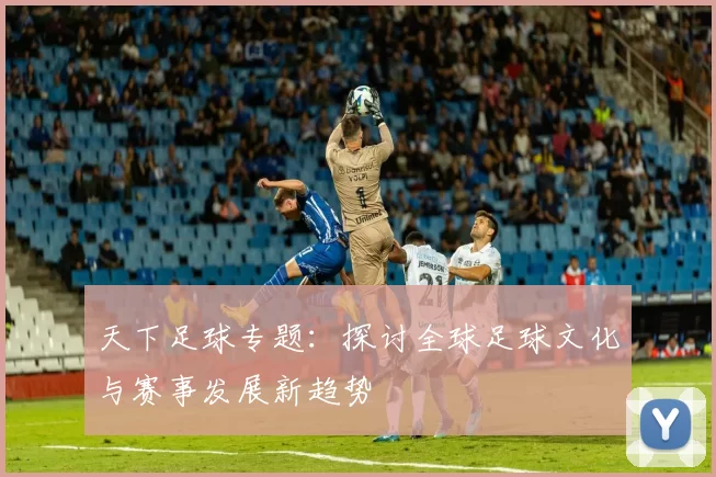 天下足球专题：探讨全球足球文化与赛事发展新趋势