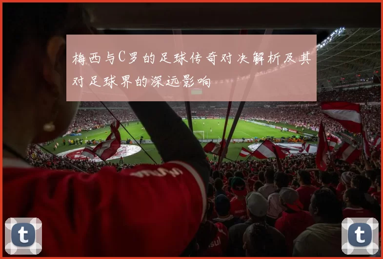 梅西与C罗的足球传奇对决解析及其对足球界的深远影响