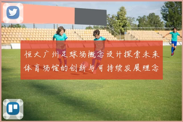 恒大广州足球场概念设计探索未来体育场馆的创新与可持续发展理念
