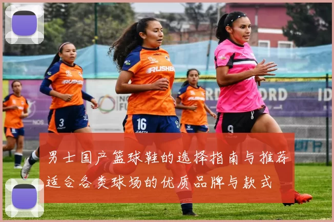 男士国产篮球鞋的选择指南与推荐适合各类球场的优质品牌与款式