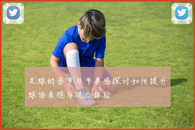 足球的音节与节奏感探讨如何提升球场表现与观众体验