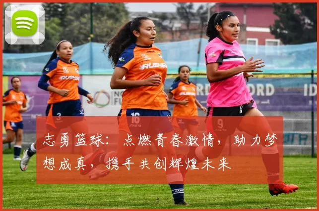 志勇篮球：点燃青春激情，助力梦想成真，携手共创辉煌未来