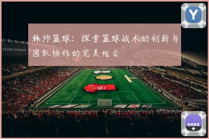 韩帅篮球：探索篮球战术的创新与团队协作的完美结合