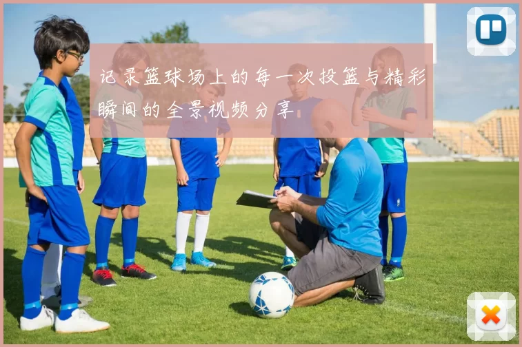 记录篮球场上的每一次投篮与精彩瞬间的全景视频分享