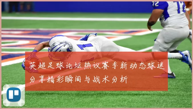 英超足球论坛热议赛季新动态球迷分享精彩瞬间与战术分析