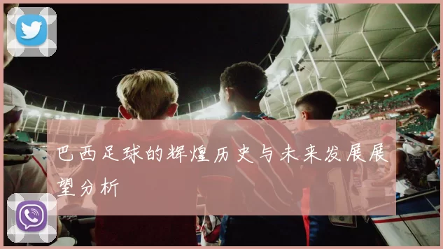 巴西足球的辉煌历史与未来发展展望分析