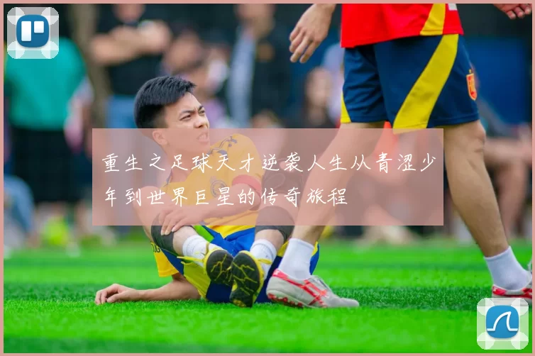 重生之足球天才逆袭人生从青涩少年到世界巨星的传奇旅程