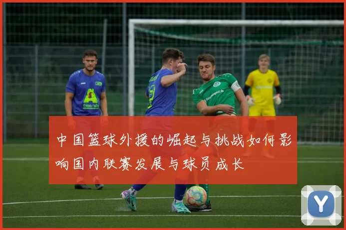 中国篮球外援的崛起与挑战如何影响国内联赛发展与球员成长