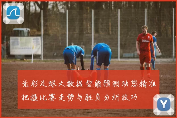 竞彩足球大数据智能预测助您精准把握比赛走势与胜负分析技巧