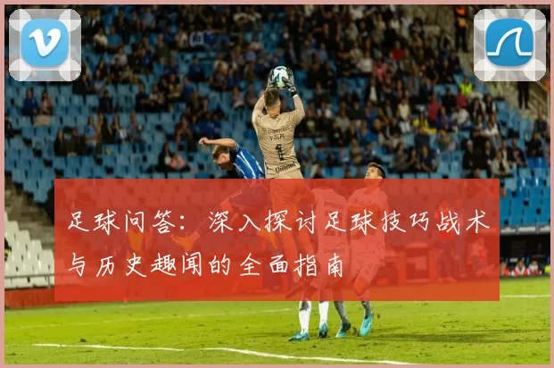 足球问答：深入探讨足球技巧战术与历史趣闻的全面指南